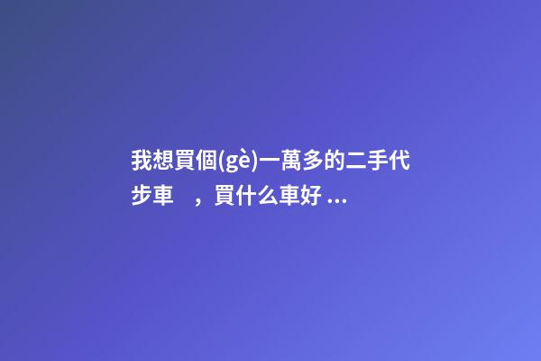 我想買個(gè)一萬多的二手代步車，買什么車好？首推了這四款,男女皆可盤！